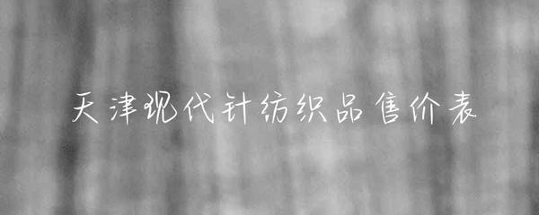 天津現(xiàn)代針紡織品市場售價(jià)概覽與趨勢分析
